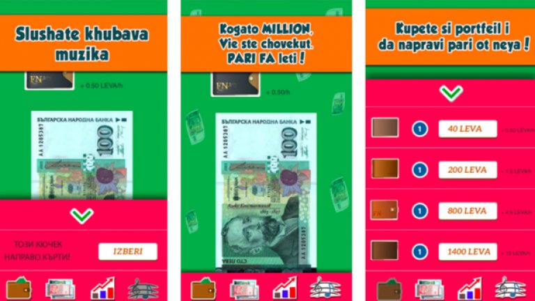 Хвърли пари

Смущаващо популярна в България, тази игра ви позволява да плъзгате по екрана банкноти и така да „трупате“ пари на сметката си под звуците на най-подходящата за такава дейност музика – класически, пищен поп-фолк.  С времето започвате да боравите с все по-големи банкноти, докато стигнете до 50-левките и 100-левките, откъдето укорително ви гледат Пенчо Славейков и Алеко Константинов. 