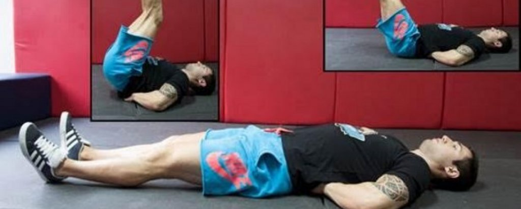 1. Повдигане на крака от легнало положение (Lying leg raise) 
Начин на изпълнение:  Легнете на пода по гръб и поставете ръцете си встрани с длани към пода или зад гърба. Повдигнете двата крака едновременно, като се стремите през цялото движение те да са събрани и сгъването в колената да е минимално. Без да правите пауза в крайна позиция (достигане на 90 градуса) започнете да спускате бавно краката си до стартовата точка. Петите не докосват пода през цялата серия. 
Стремете се към: 3-4 серии по 8-20 повторения според личните възможности. 
Направете го по-трудно: Не почивате в крайна позиция (достигане на 90 градуса). Не докосвате пода с пети при достигане на стартова точка. Дръжте коленете максимално прави и събрани.
