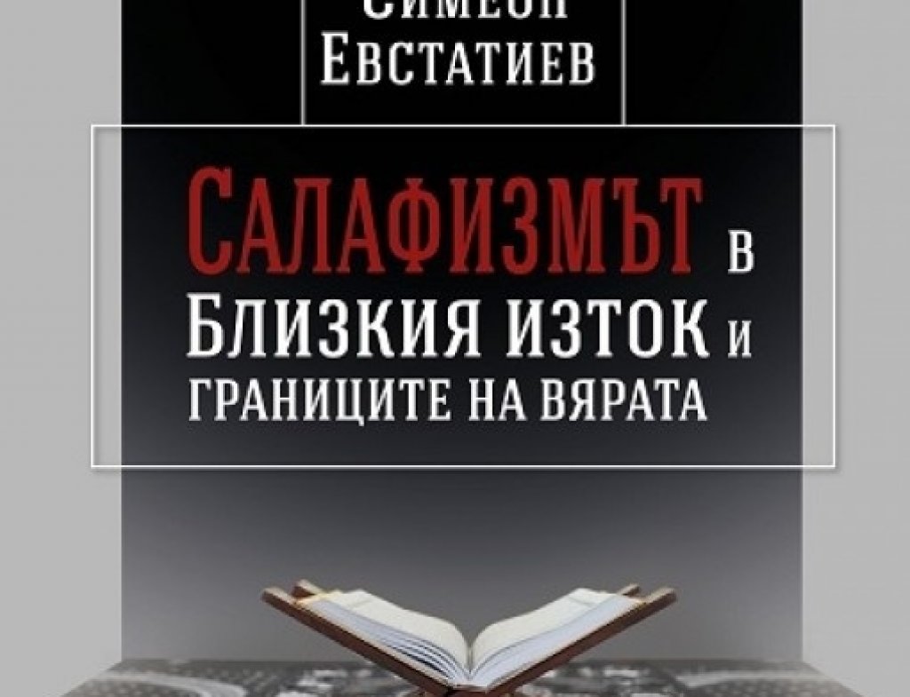"Салафизмът в Близкия изток и границите на вярата" от Симеон Евстатиев
Симеон Евстатиев е написал първото изследване, посветено на салафизма от гледната точка на ислямската история, право и теология. Книгата ще е най-интересна за тесните специалисти в сферата на арабистиката, ислямознанието и близкоизточните изследвания, но е написана увлекателно и би могла да се чете спокойно и с интерес и от хора, които намират религията, философията, политиката и правото за интересни теми.